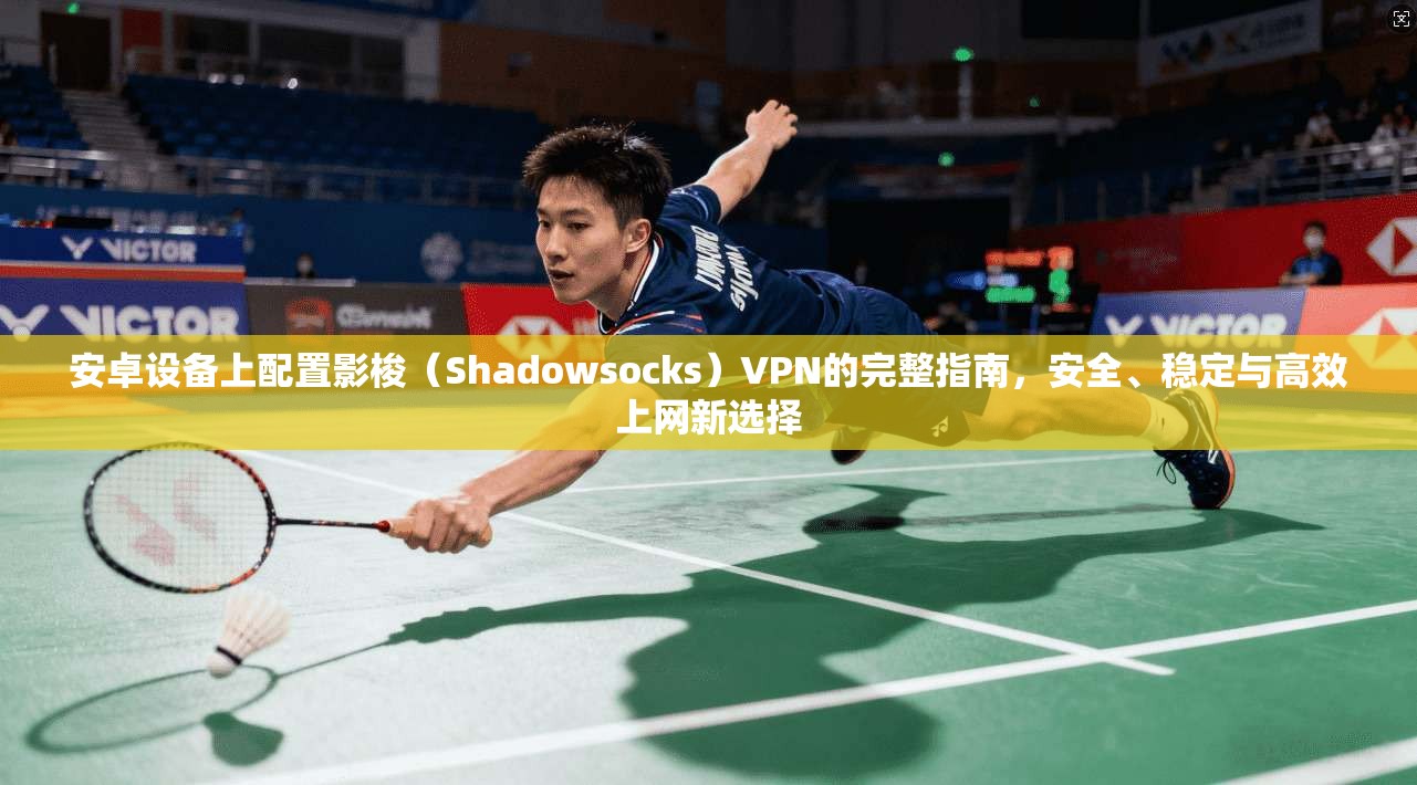 安卓设备上配置影梭（Shadowsocks）VPN的完整指南，安全、稳定与高效上网新选择