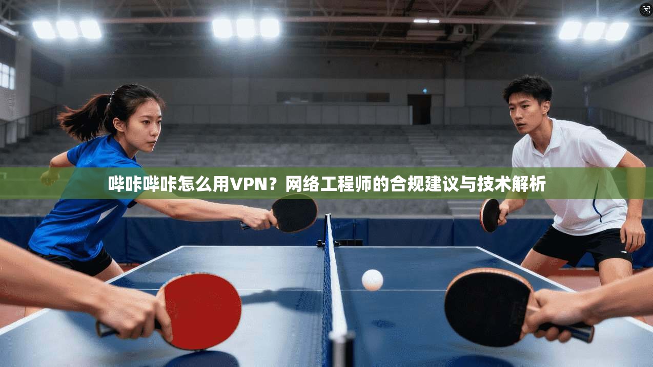 哔咔哔咔怎么用VPN？网络工程师的合规建议与技术解析