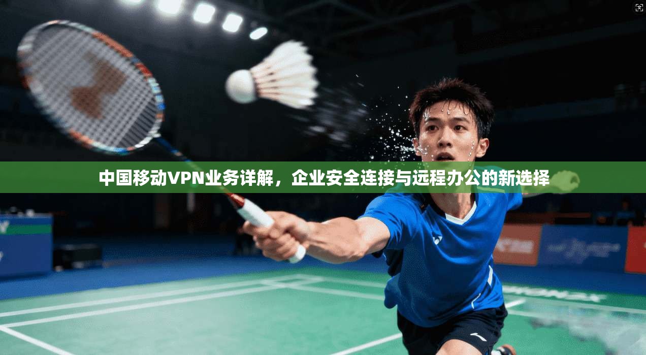 中国移动VPN业务详解，企业安全连接与远程办公的新选择