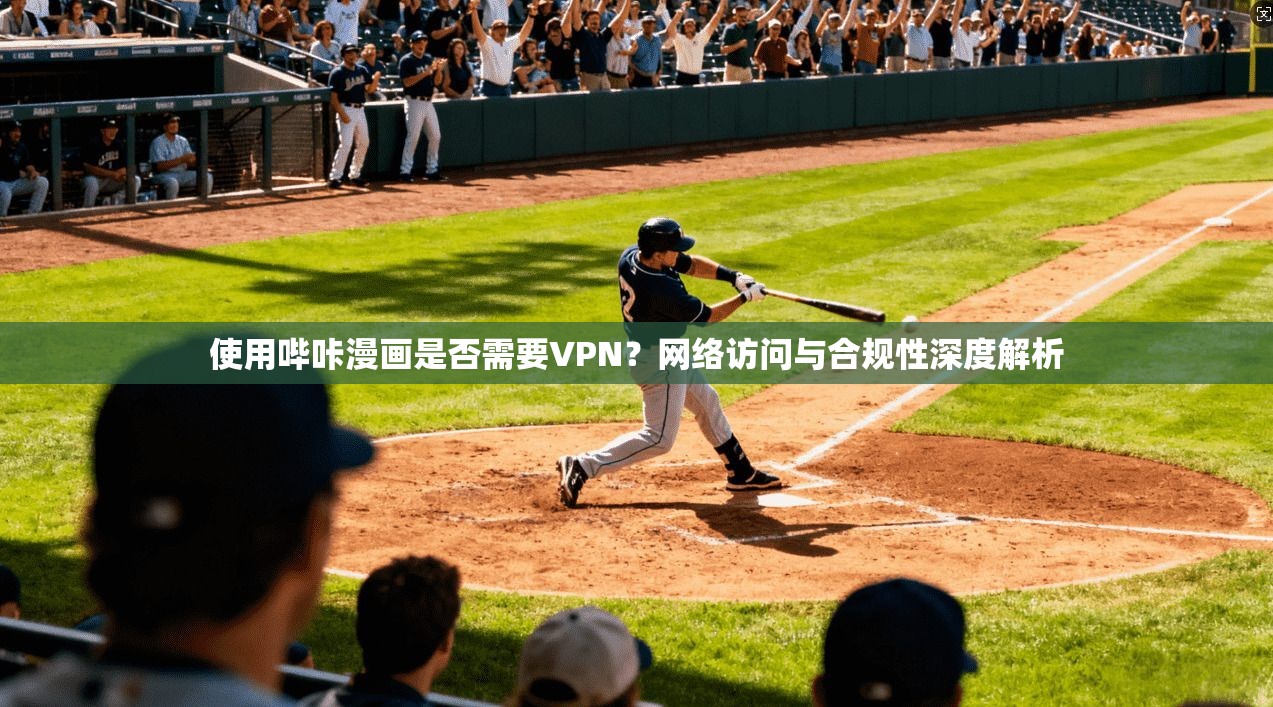 使用哔咔漫画是否需要VPN？网络访问与合规性深度解析