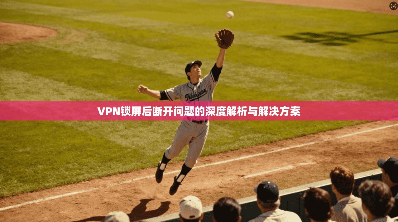 VPN锁屏后断开问题的深度解析与解决方案