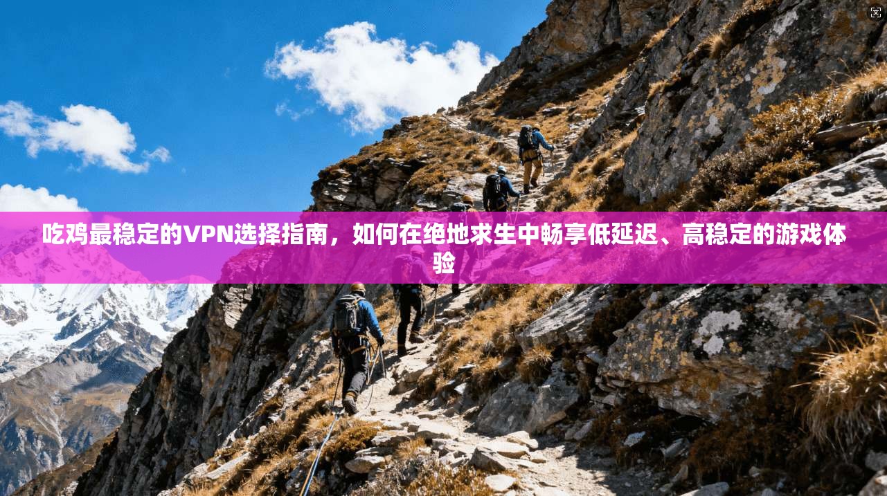 吃鸡最稳定的VPN选择指南，如何在绝地求生中畅享低延迟、高稳定的游戏体验