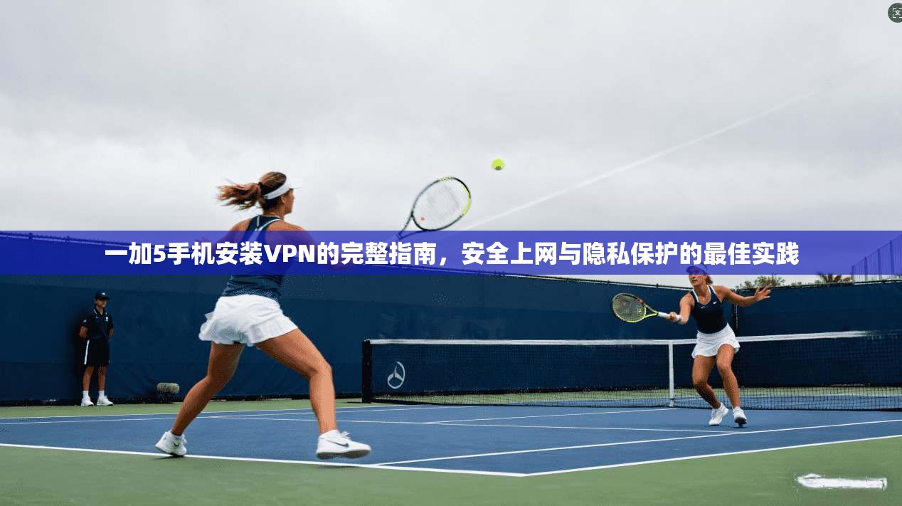 一加5手机安装VPN的完整指南，安全上网与隐私保护的最佳实践