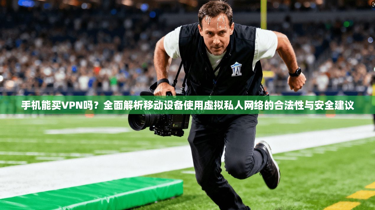 手机能买VPN吗？全面解析移动设备使用虚拟私人网络的合法性与安全建议