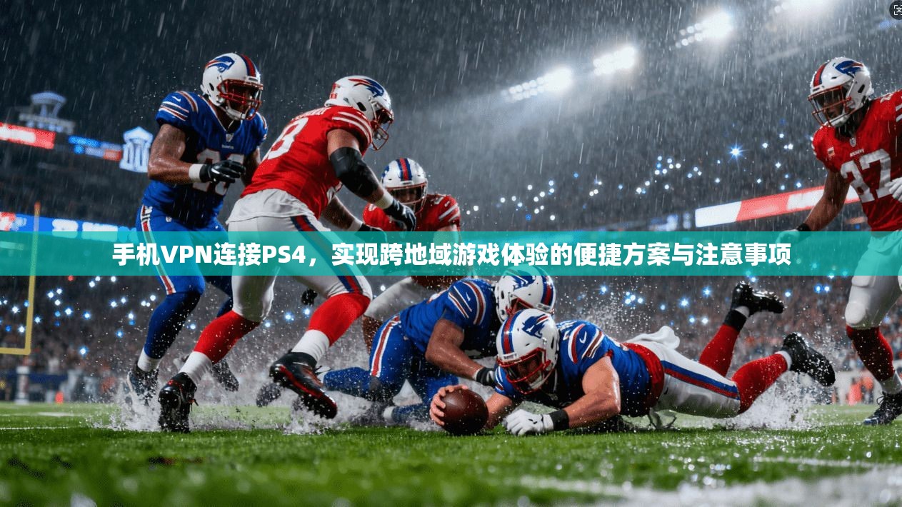 手机VPN连接PS4，实现跨地域游戏体验的便捷方案与注意事项