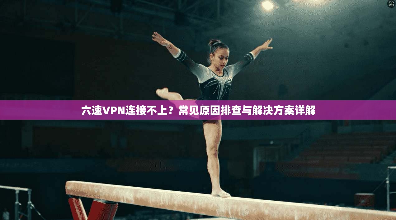 六速VPN连接不上？常见原因排查与解决方案详解