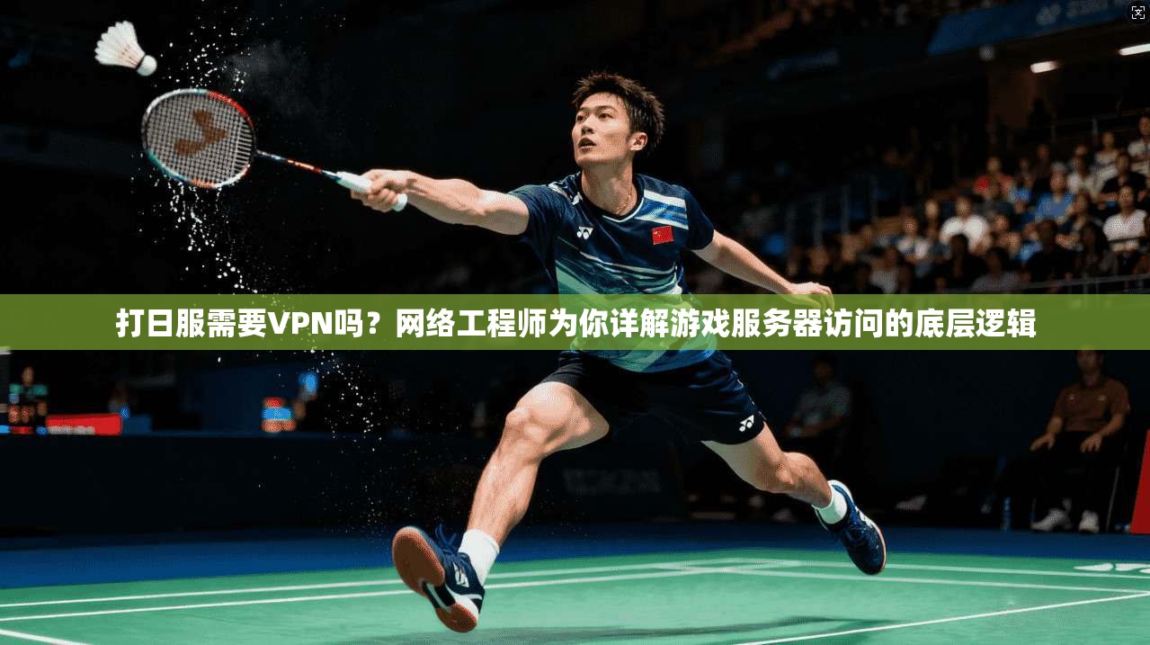 打日服需要VPN吗？网络工程师为你详解游戏服务器访问的底层逻辑