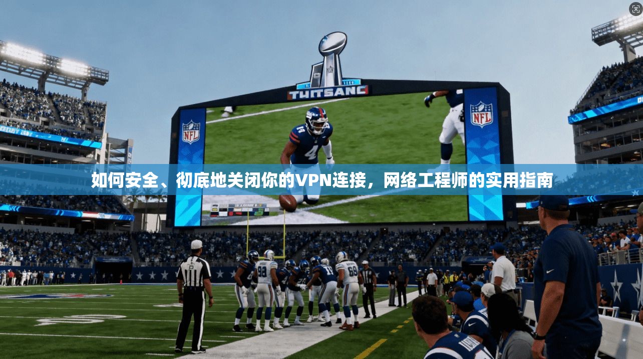 如何安全、彻底地关闭你的VPN连接，网络工程师的实用指南