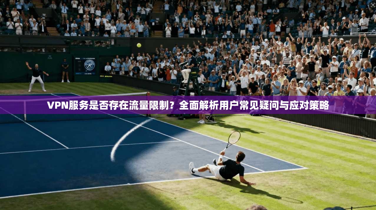 VPN服务是否存在流量限制？全面解析用户常见疑问与应对策略