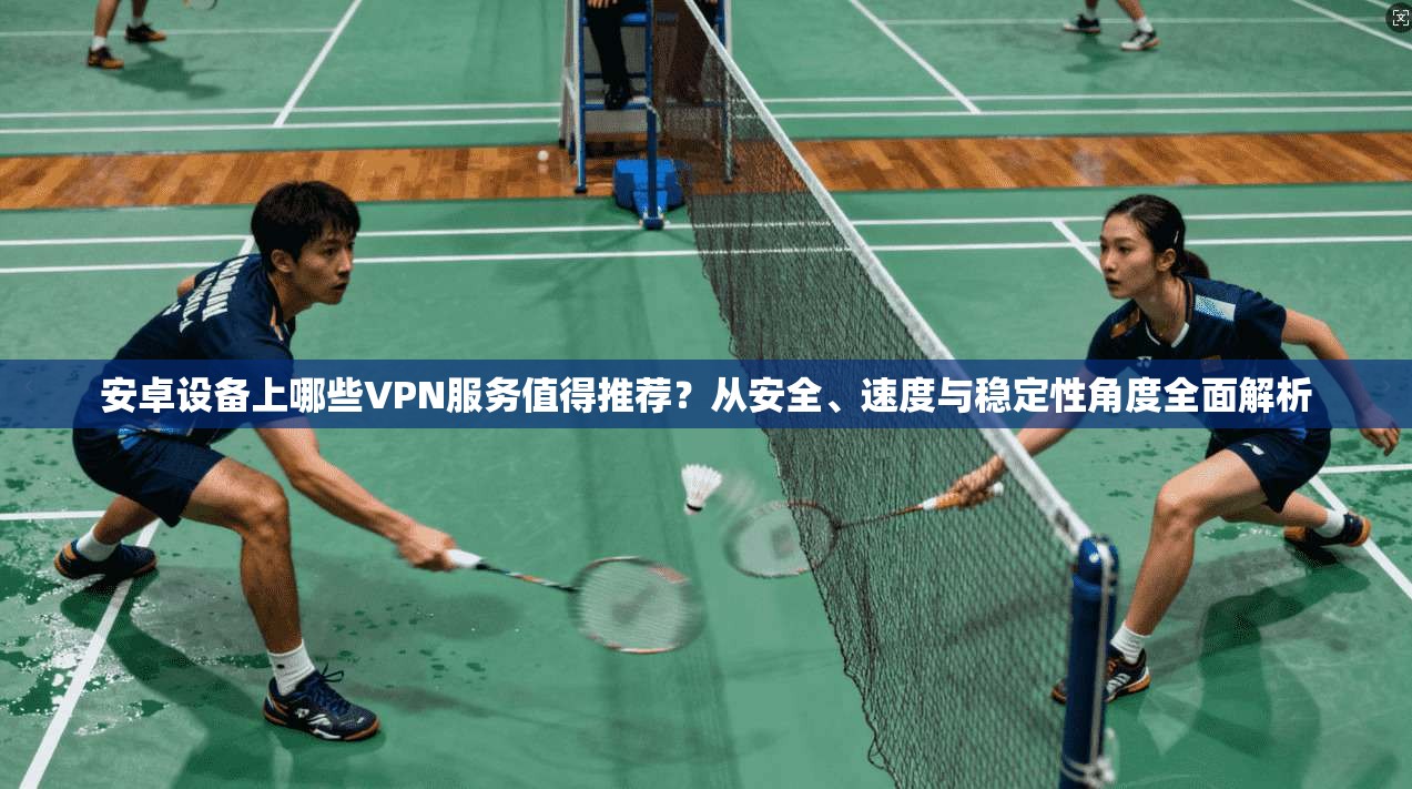 安卓设备上哪些VPN服务值得推荐？从安全、速度与稳定性角度全面解析