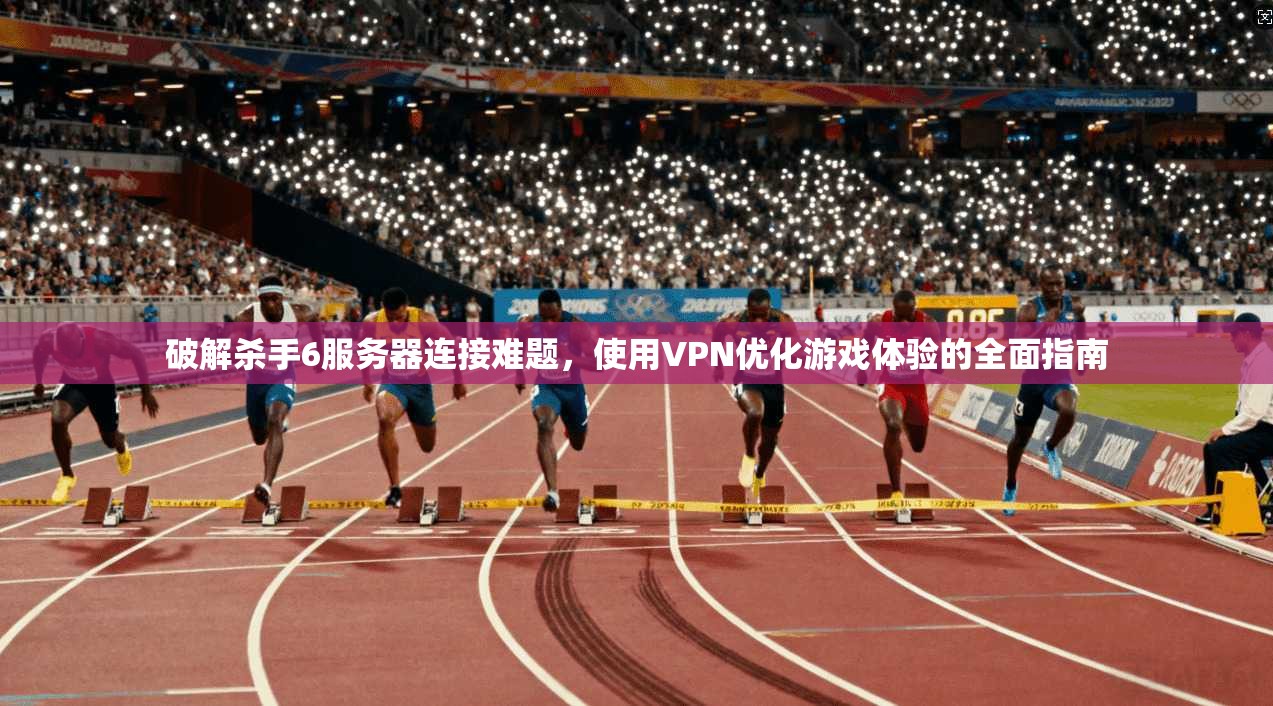 破解杀手6服务器连接难题，使用VPN优化游戏体验的全面指南
