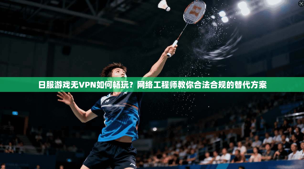 日服游戏无VPN如何畅玩？网络工程师教你合法合规的替代方案