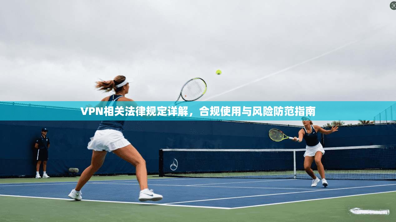 VPN相关法律规定详解，合规使用与风险防范指南