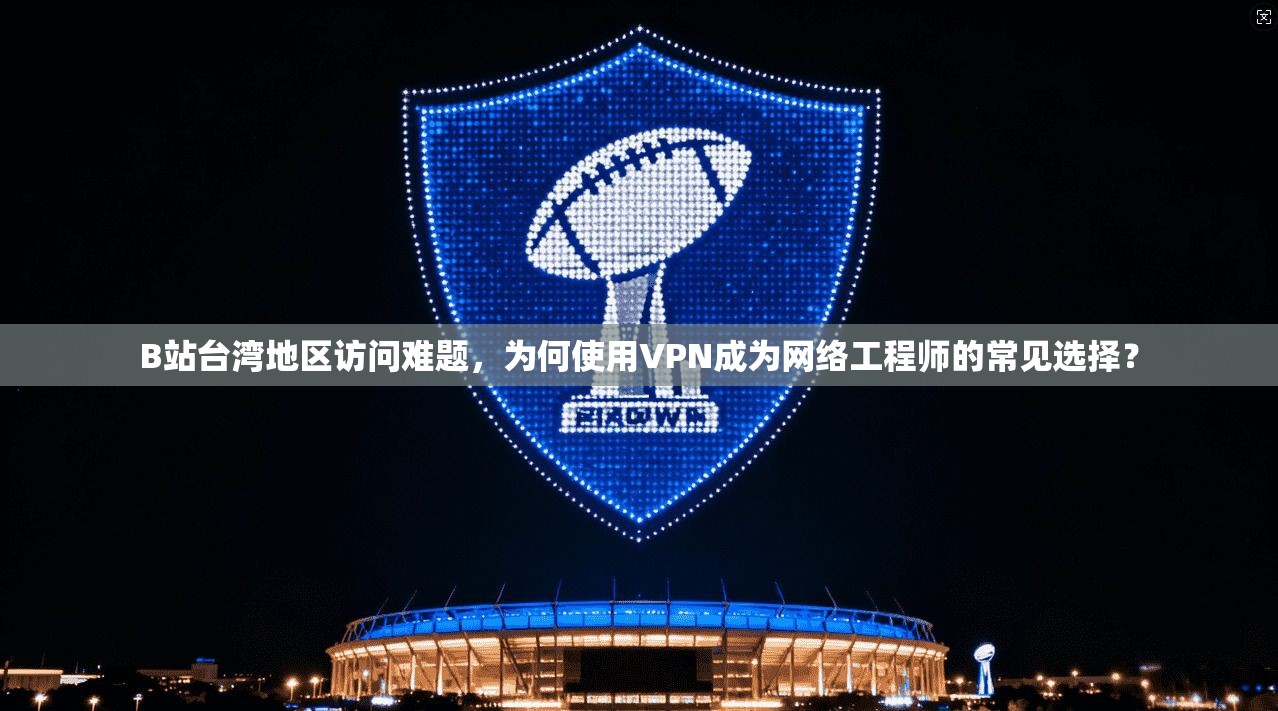 B站台湾地区访问难题，为何使用VPN成为网络工程师的常见选择？
