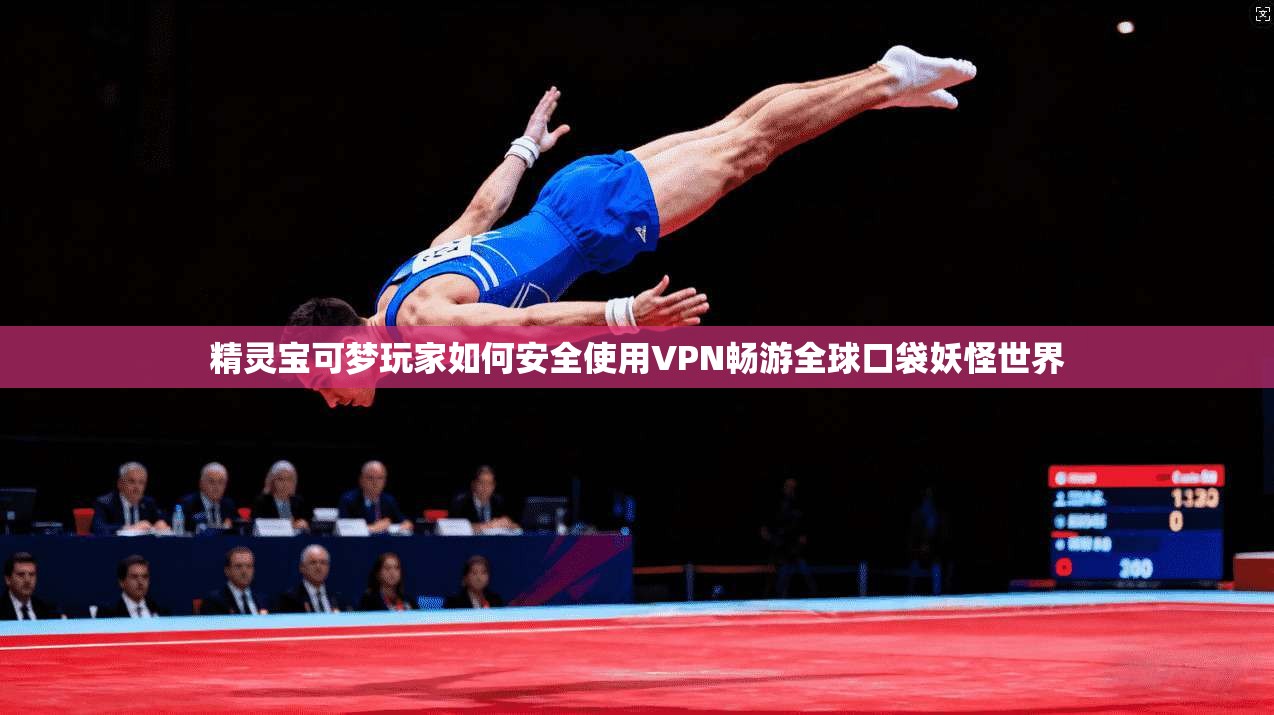 精灵宝可梦玩家如何安全使用VPN畅游全球口袋妖怪世界