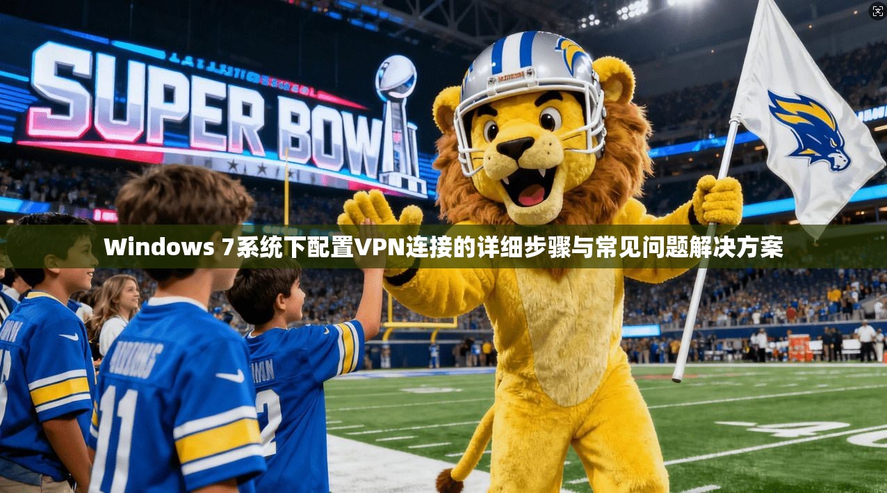 Windows 7系统下配置VPN连接的详细步骤与常见问题解决方案