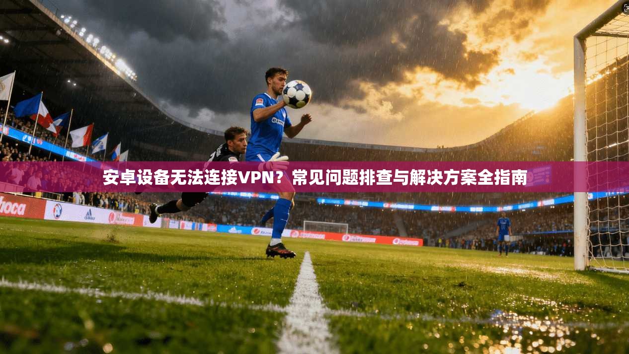 安卓设备无法连接VPN？常见问题排查与解决方案全指南