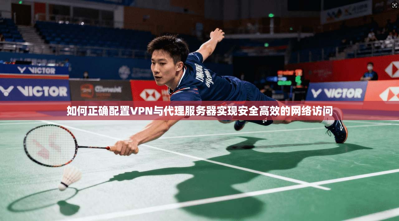 如何正确配置VPN与代理服务器实现安全高效的网络访问