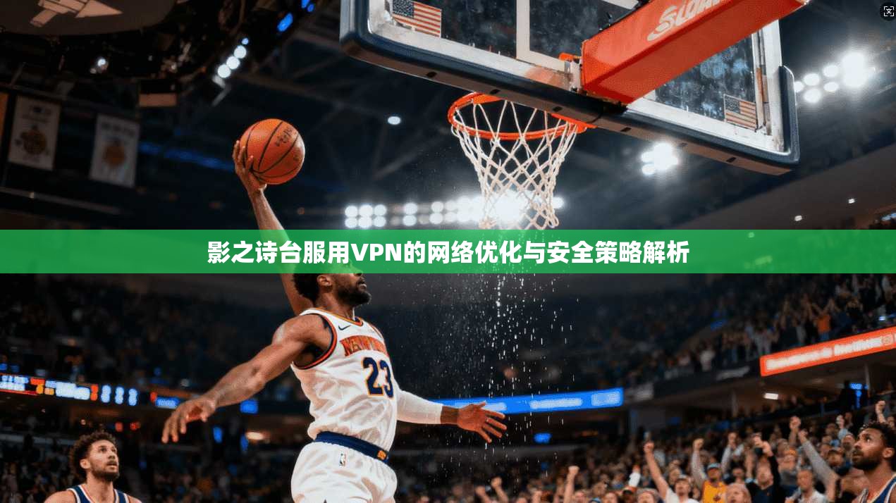 影之诗台服用VPN的网络优化与安全策略解析
