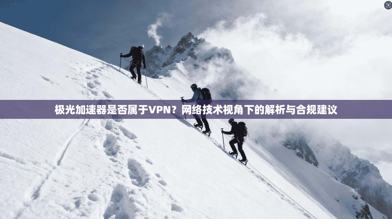 极光加速器是否属于VPN？网络技术视角下的解析与合规建议