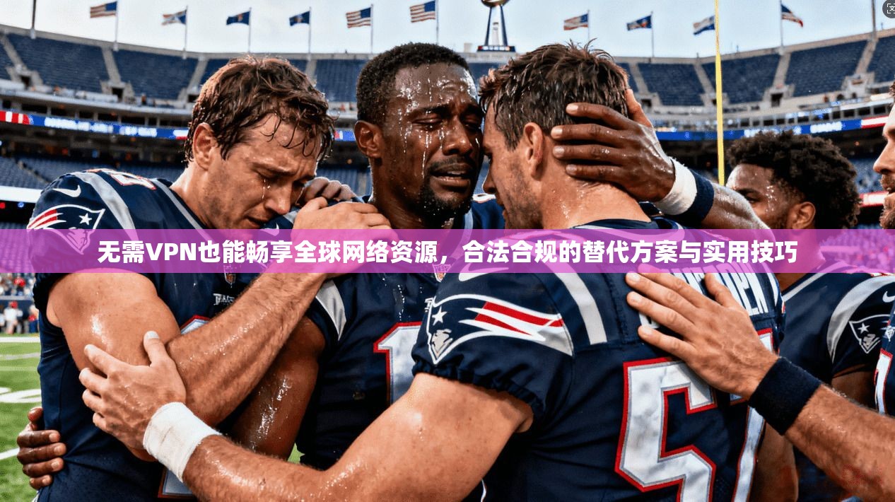 无需VPN也能畅享全球网络资源，合法合规的替代方案与实用技巧