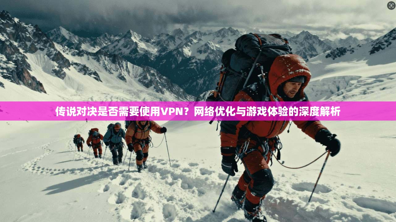 传说对决是否需要使用VPN？网络优化与游戏体验的深度解析