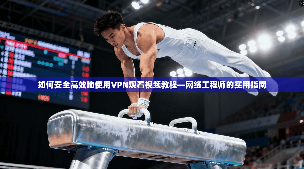 如何安全高效地使用VPN观看视频教程—网络工程师的实用指南