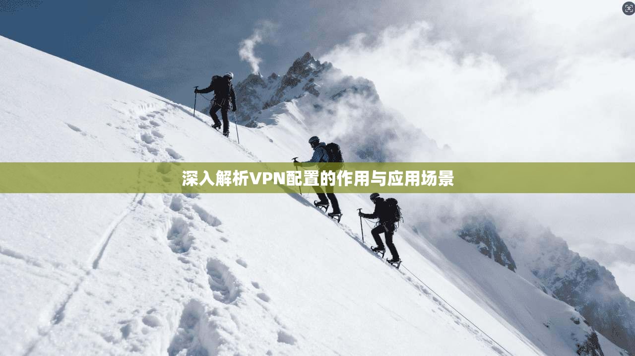深入解析VPN配置的作用与应用场景