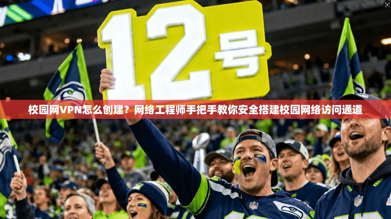 校园网VPN怎么创建？网络工程师手把手教你安全搭建校园网络访问通道