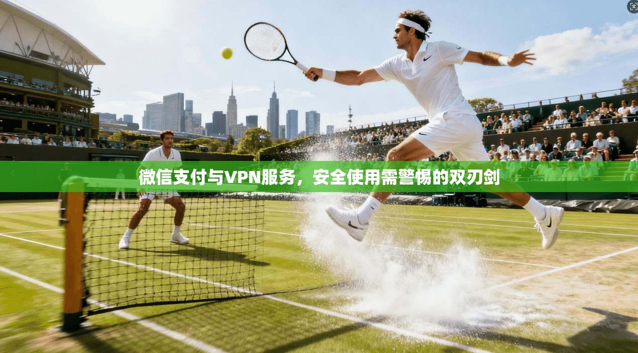 微信支付与VPN服务，安全使用需警惕的双刃剑