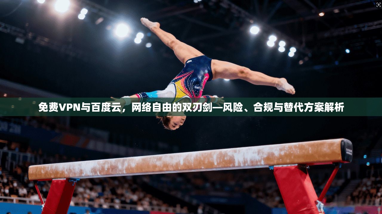 免费VPN与百度云，网络自由的双刃剑—风险、合规与替代方案解析