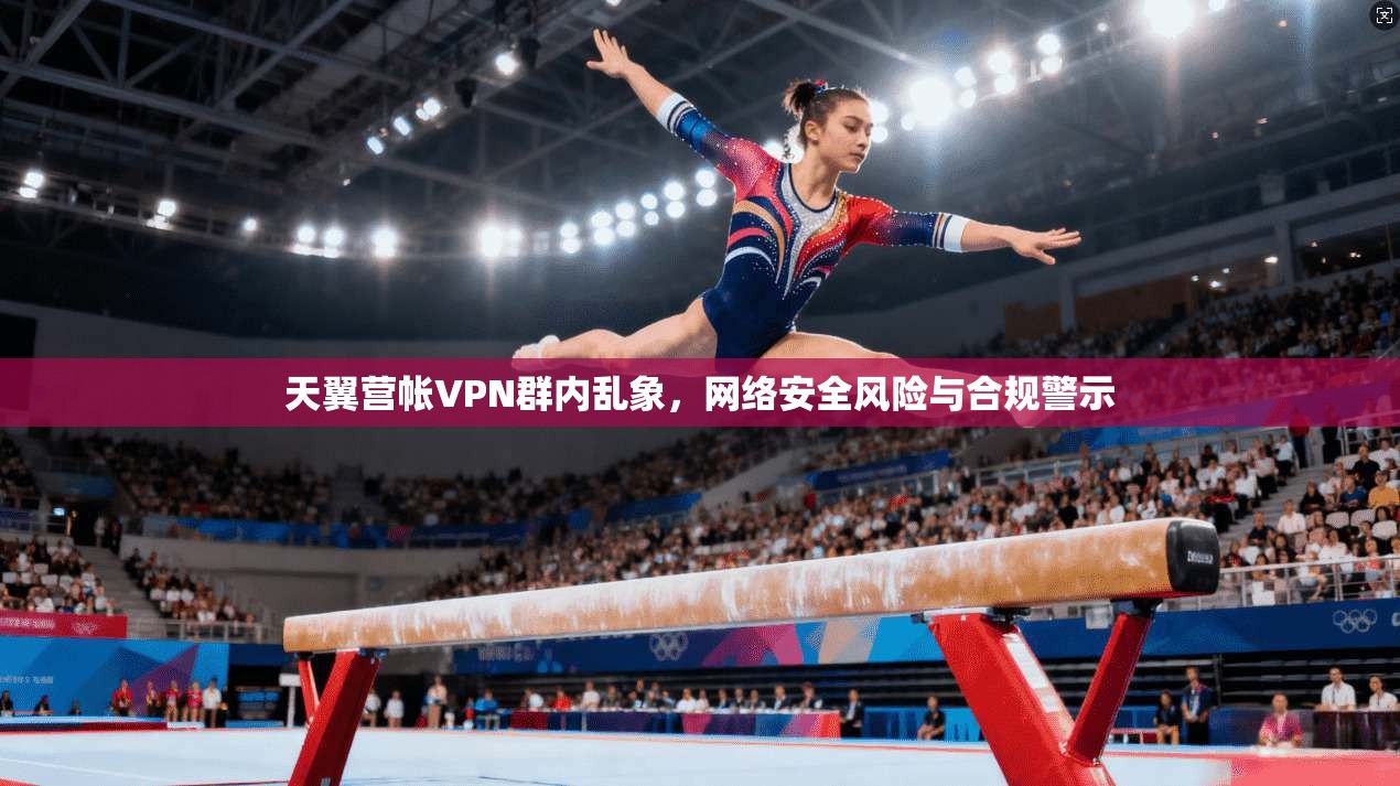 天翼营帐VPN群内乱象，网络安全风险与合规警示
