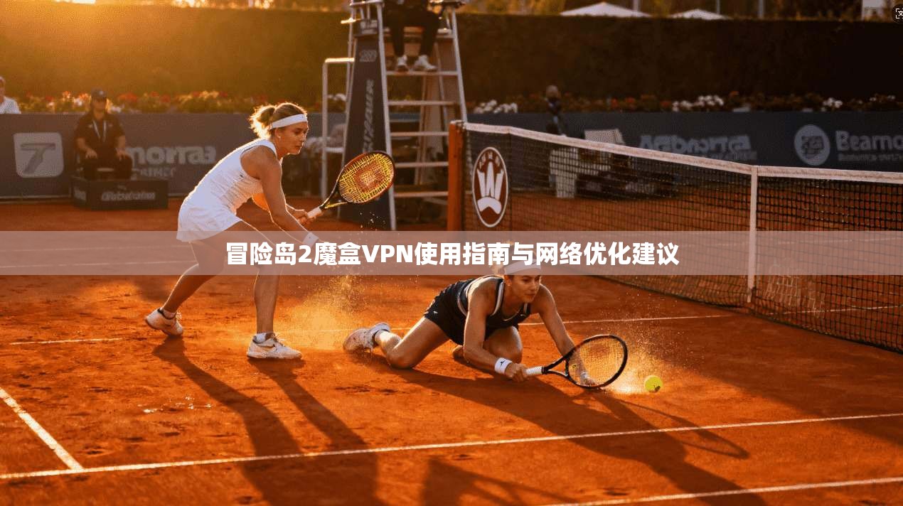 冒险岛2魔盒VPN使用指南与网络优化建议