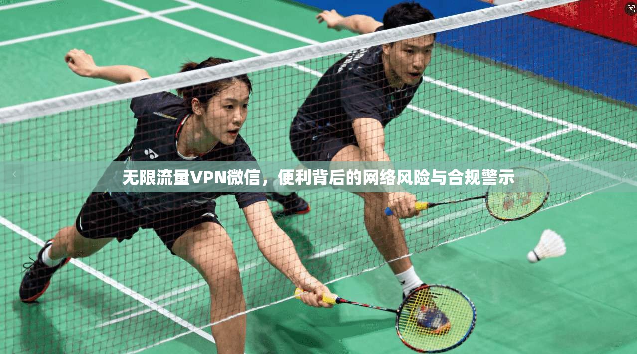 无限流量VPN微信，便利背后的网络风险与合规警示