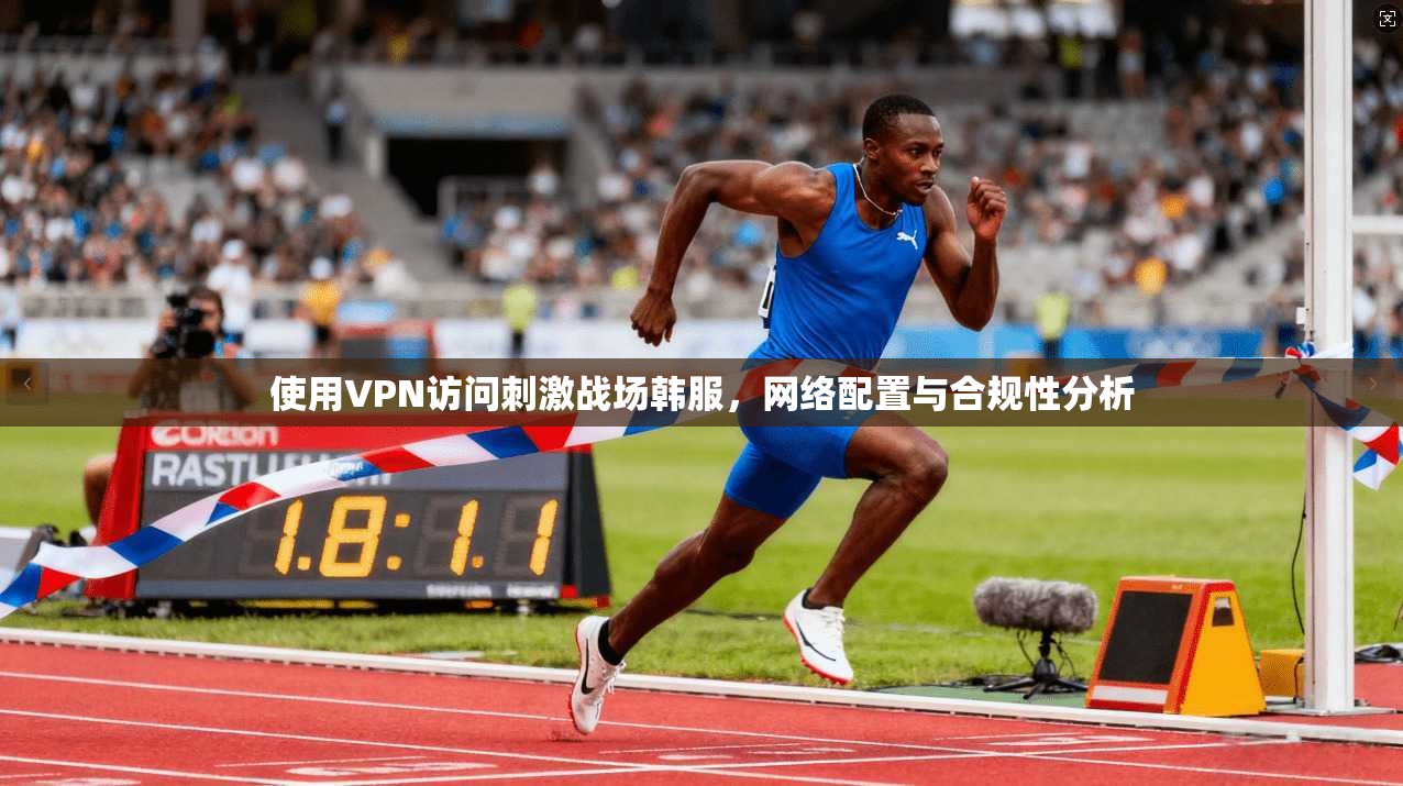 使用VPN访问刺激战场韩服，网络配置与合规性分析