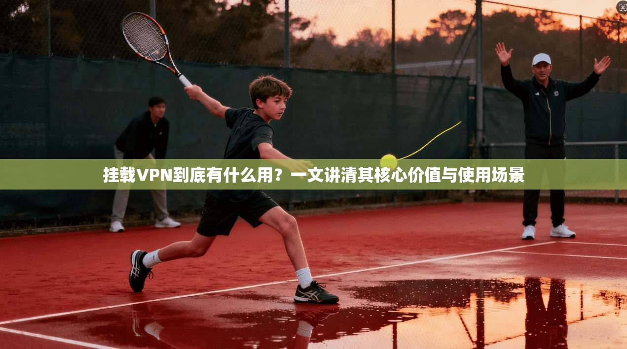 挂载VPN到底有什么用？一文讲清其核心价值与使用场景