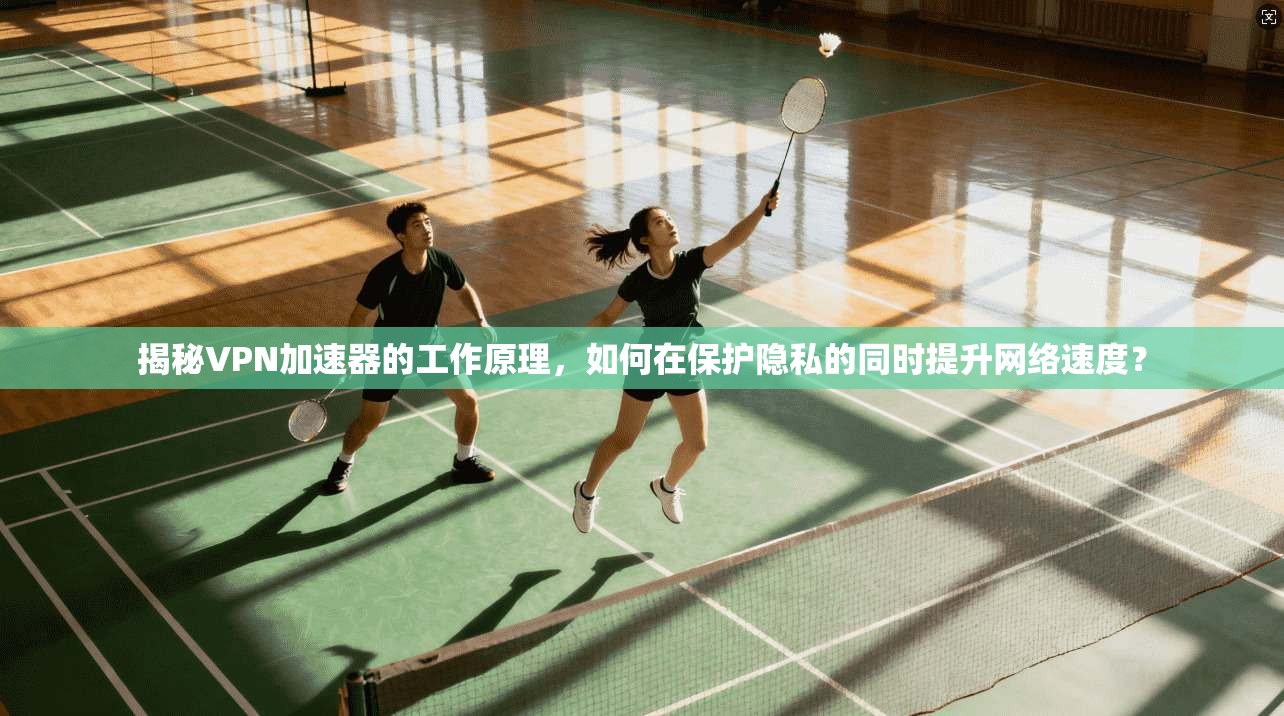 揭秘VPN加速器的工作原理，如何在保护隐私的同时提升网络速度？