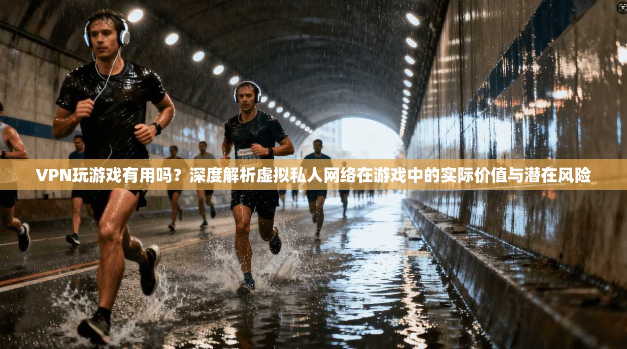 VPN玩游戏有用吗？深度解析虚拟私人网络在游戏中的实际价值与潜在风险