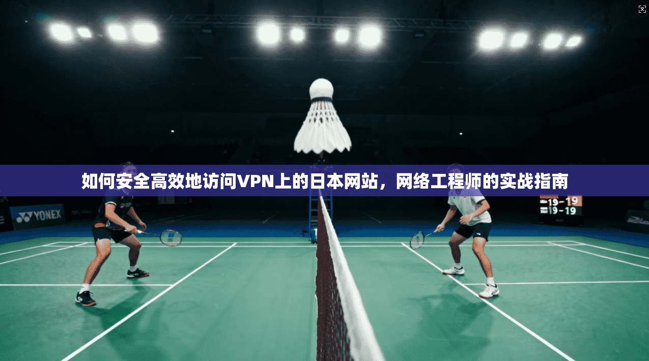 如何安全高效地访问VPN上的日本网站，网络工程师的实战指南