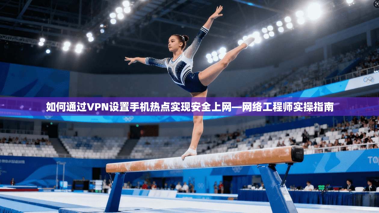 如何通过VPN设置手机热点实现安全上网—网络工程师实操指南