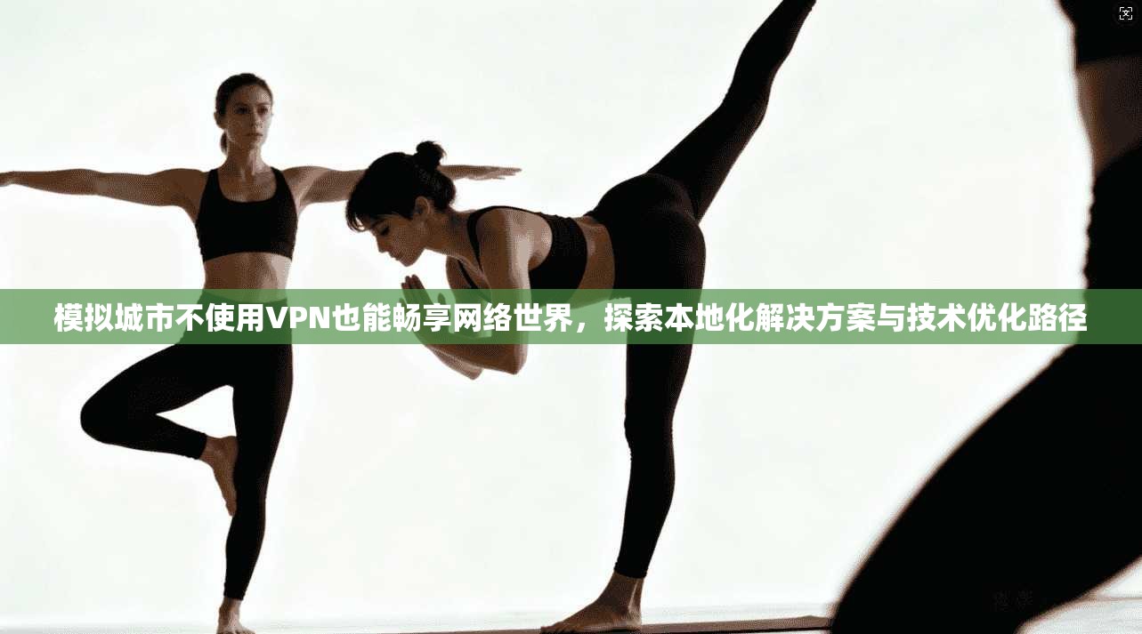 模拟城市不使用VPN也能畅享网络世界，探索本地化解决方案与技术优化路径
