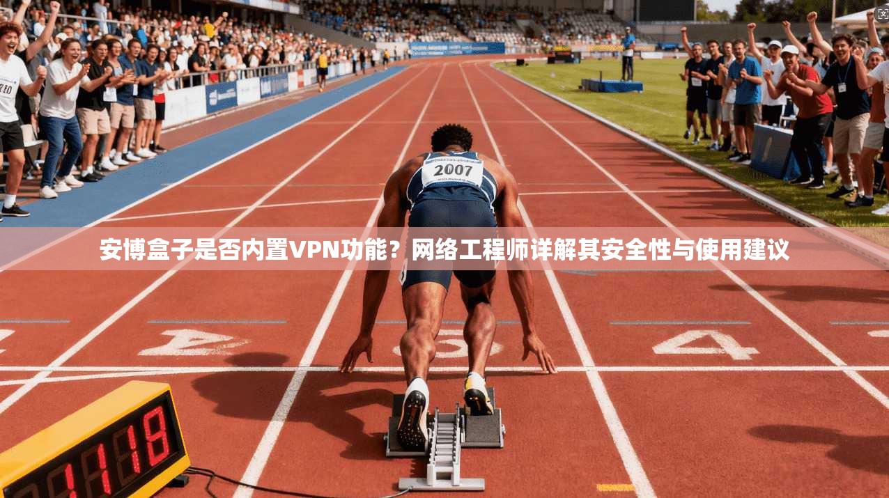 安博盒子是否内置VPN功能？网络工程师详解其安全性与使用建议
