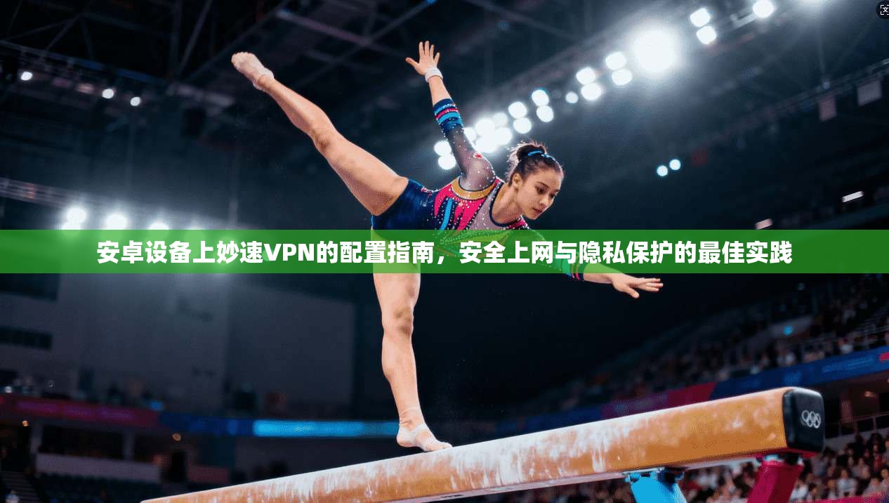安卓设备上妙速VPN的配置指南，安全上网与隐私保护的最佳实践