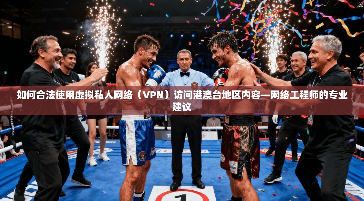 如何合法使用虚拟私人网络（VPN）访问港澳台地区内容—网络工程师的专业建议