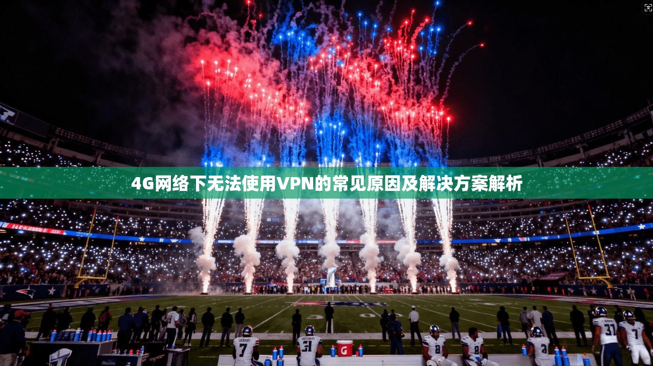 4G网络下无法使用VPN的常见原因及解决方案解析