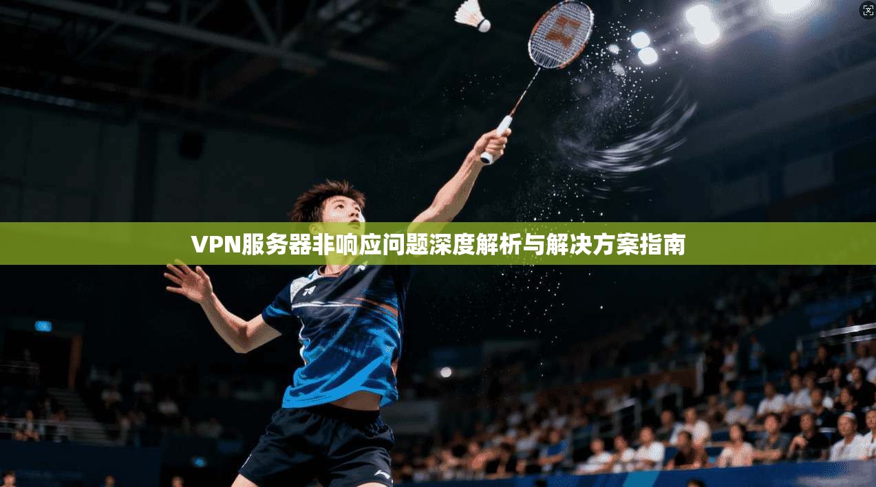 VPN服务器非响应问题深度解析与解决方案指南