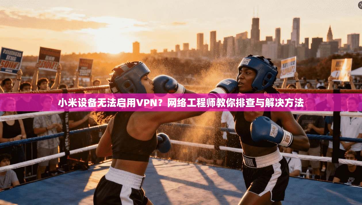 小米设备无法启用VPN？网络工程师教你排查与解决方法