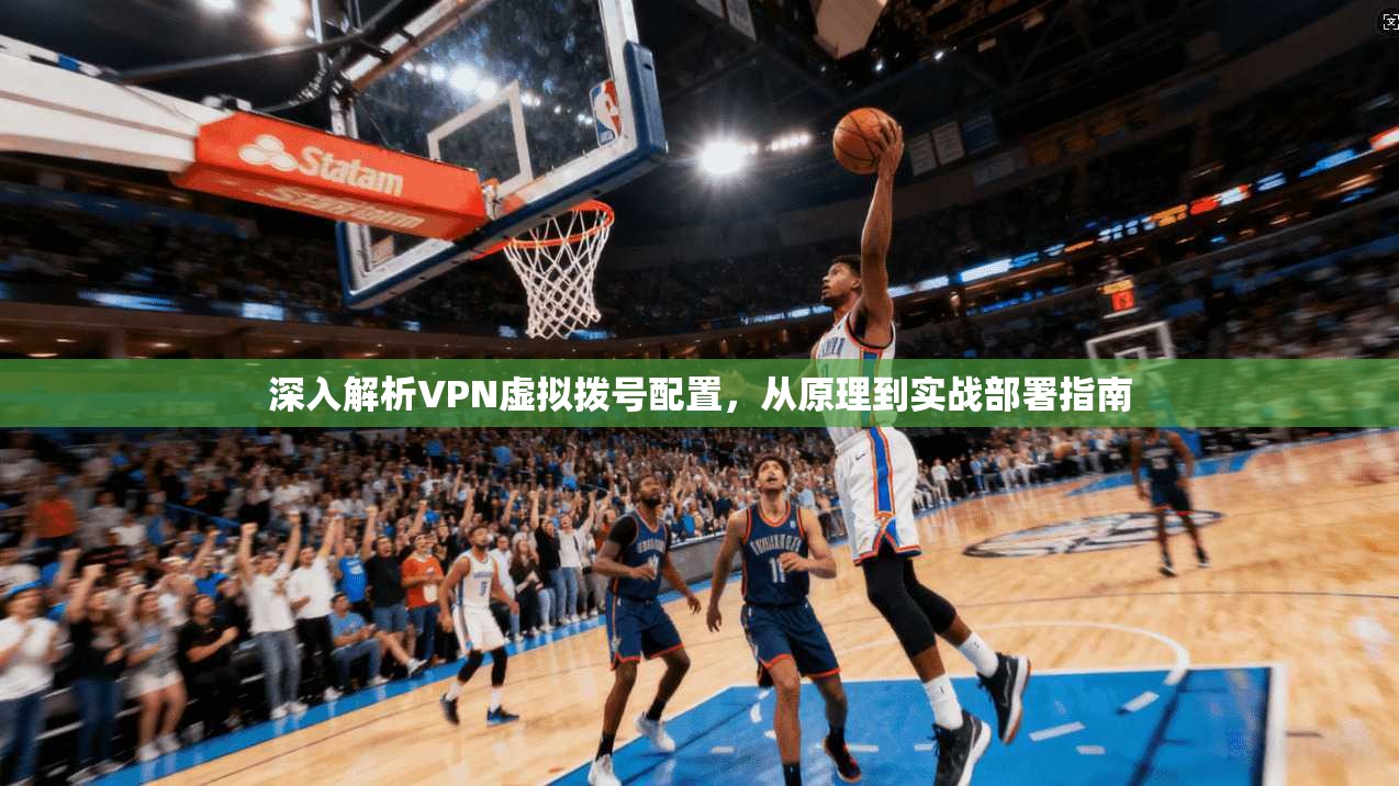 深入解析VPN虚拟拨号配置，从原理到实战部署指南