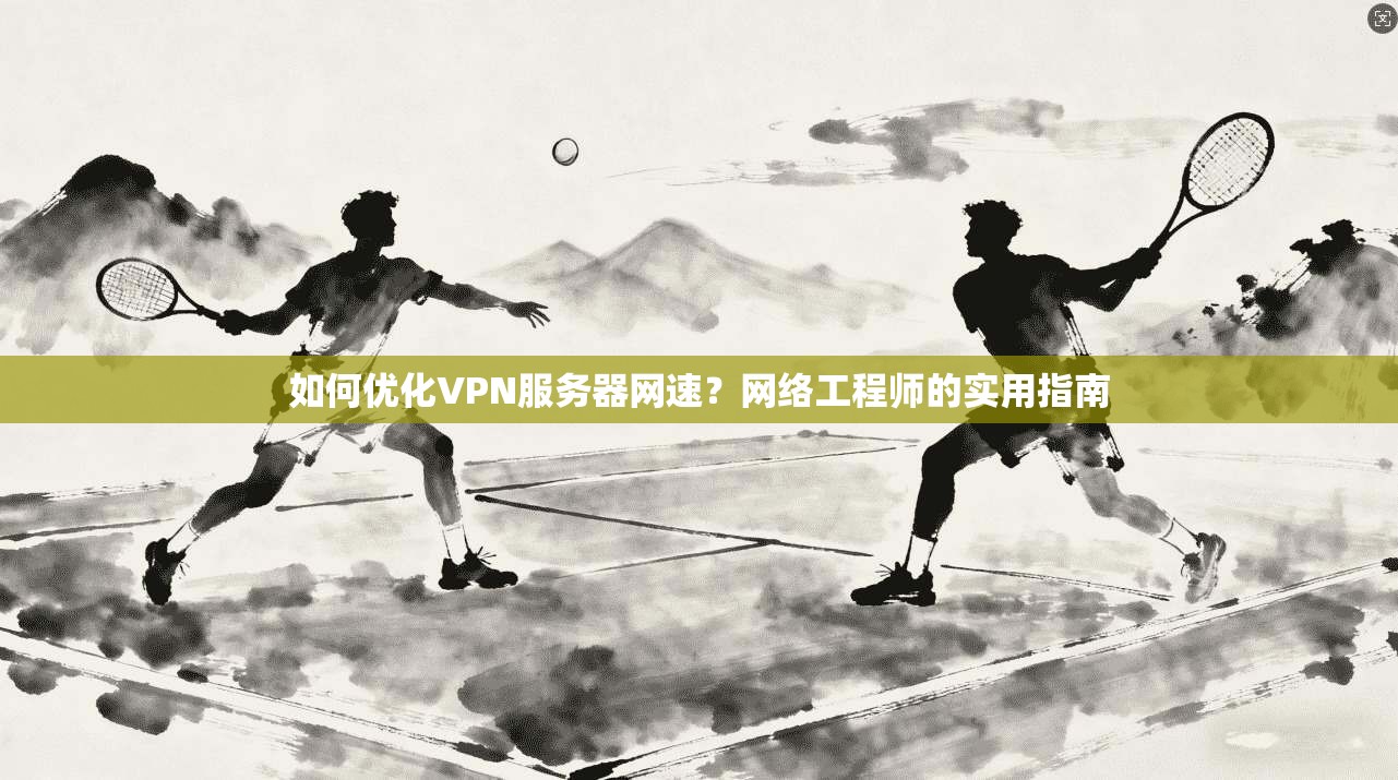 如何优化VPN服务器网速？网络工程师的实用指南
