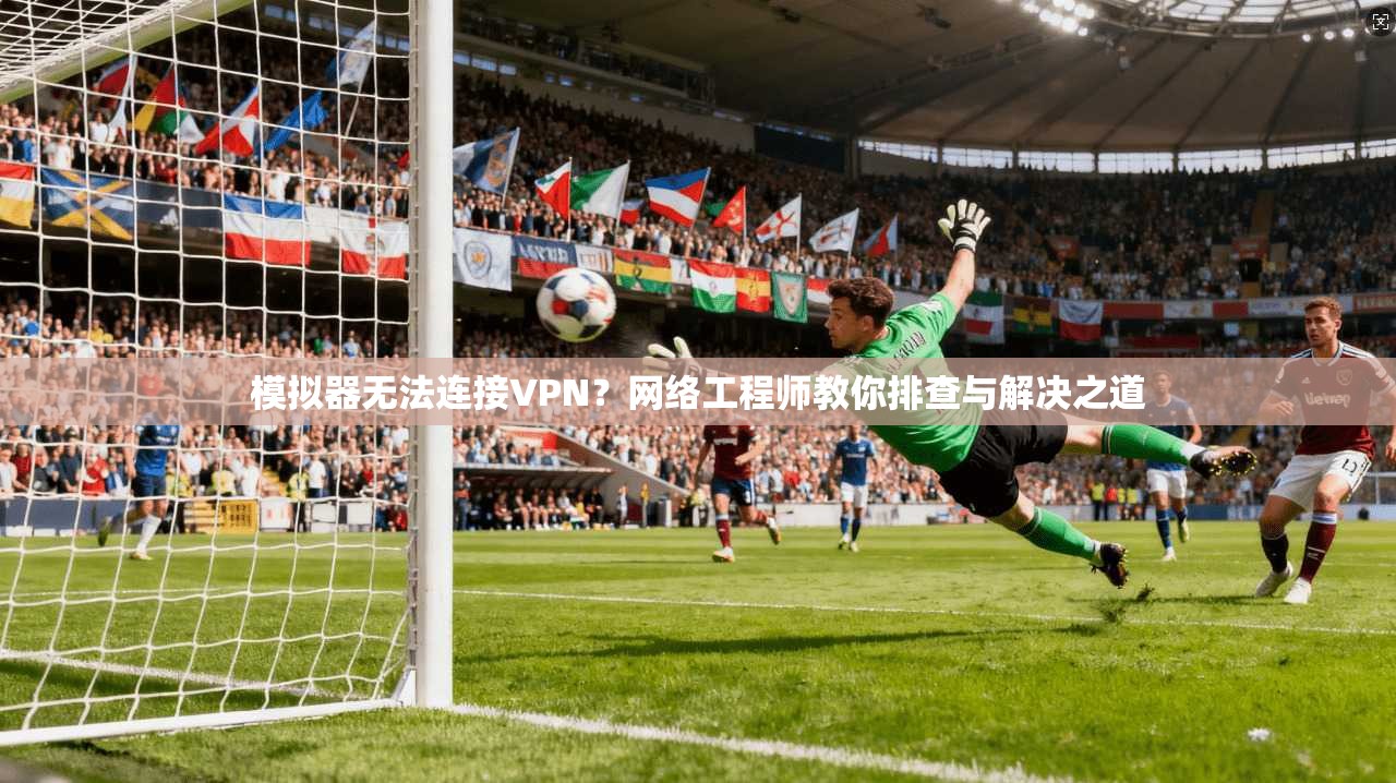 模拟器无法连接VPN？网络工程师教你排查与解决之道